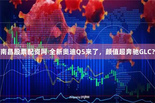 南昌股票配资网 全新奥迪Q5来了,颜值超奔驰GLC?