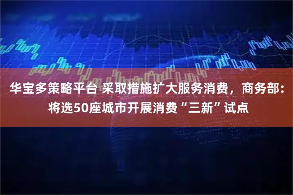 华宝多策略平台 采取措施扩大服务消费，商务部： 将选50座城市开展消费“三新”试点
