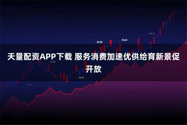 天量配资APP下载 服务消费加速优供给育新景促开放
