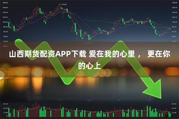 山西期货配资APP下载 爱在我的心里 ， 更在你的心上