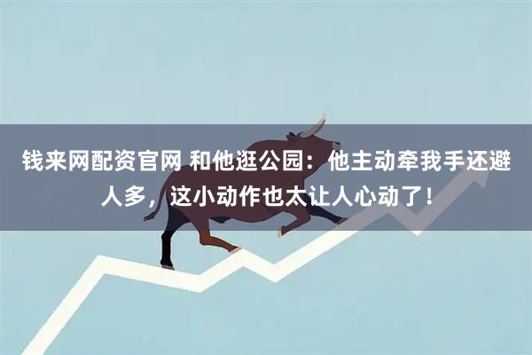 钱来网配资官网 和他逛公园：他主动牵我手还避人多，这小动作也太让人心动了！