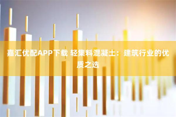 嘉汇优配APP下载 轻集料混凝土：建筑行业的优质之选