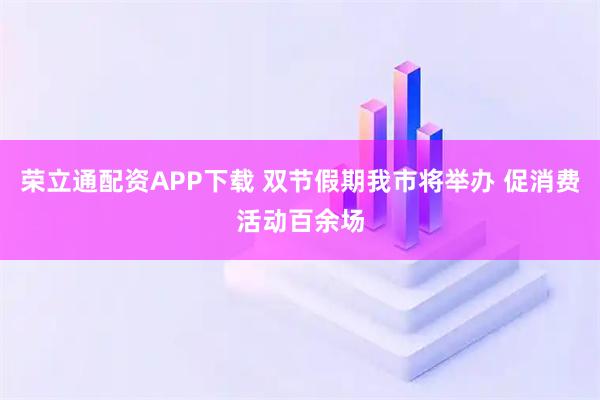 荣立通配资APP下载 双节假期我市将举办 促消费活动百余场