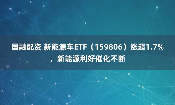 国融配资 新能源车ETF（159806）涨超1.7%，新能源利好催化不断