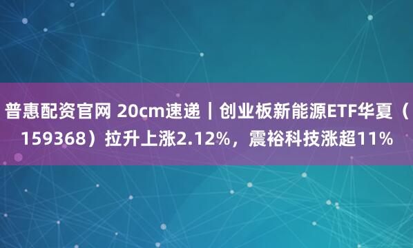 普惠配资官网 20cm速递｜创业板新能源ETF华夏（159368）拉升上涨2.12%，震裕科技涨超11%