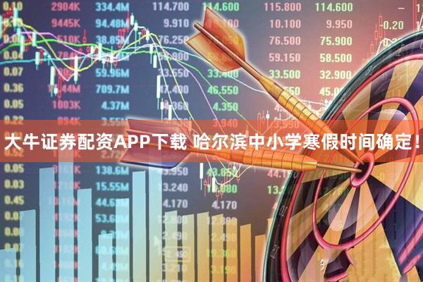 大牛证券配资APP下载 哈尔滨中小学寒假时间确定!