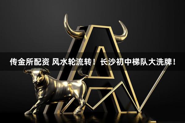 传金所配资 风水轮流转！长沙初中梯队大洗牌！
