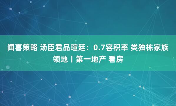 闻喜策略 汤臣君品瑄廷:0.7容积率 类独栋家族领地丨第一地产 看房