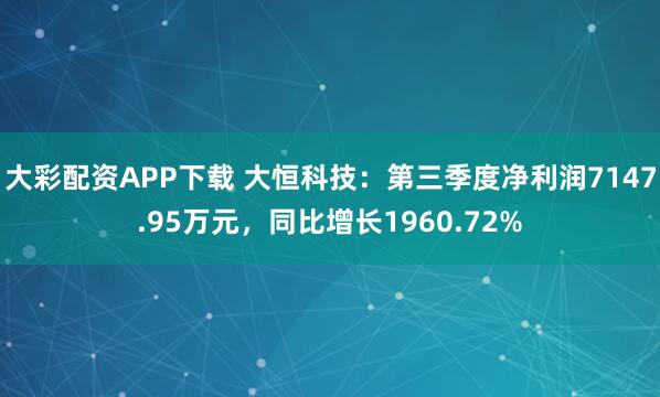 大彩配资APP下载 大恒科技:第三季度净利润7147.95万元,同比增长1960.72%