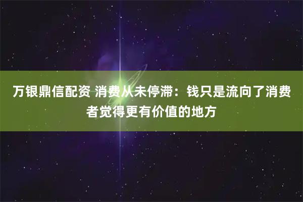 万银鼎信配资 消费从未停滞:钱只是流向了消费者觉得更有价值的地方