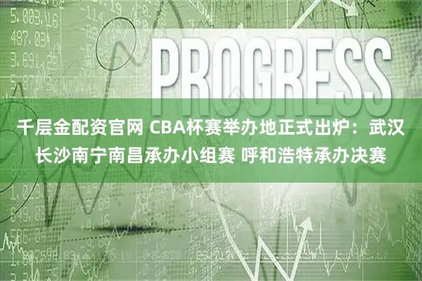 千层金配资官网 CBA杯赛举办地正式出炉：武汉长沙南宁南昌承办小组赛 呼和浩特承办决赛