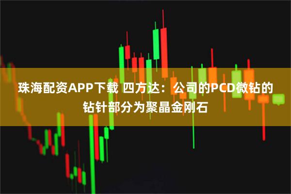 珠海配资APP下载 四方达：公司的PCD微钻的钻针部分为聚晶金刚石