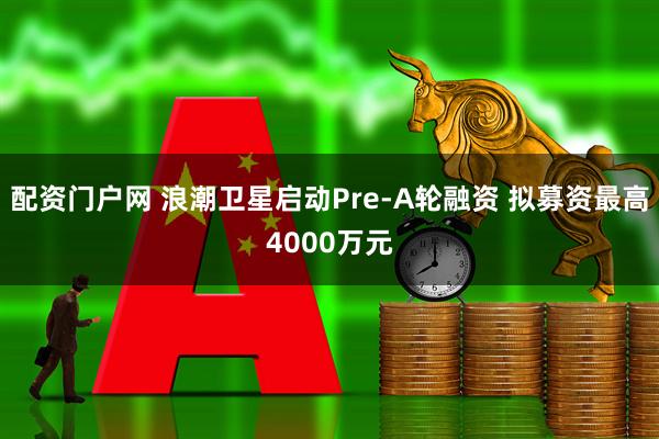 配资门户网 浪潮卫星启动Pre-A轮融资 拟募资最高4000万元