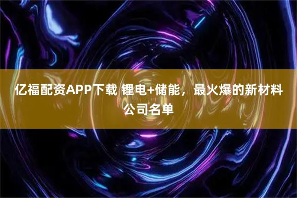 亿福配资APP下载 锂电+储能,最火爆的新材料公司名单