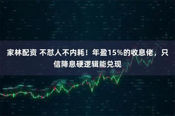 家林配资 不怼人不内耗！年盈15%的收息佬，只信降息硬逻辑能兑现