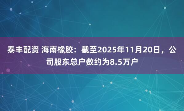 泰丰配资 海南橡胶：截至2025年11月20日，公司股东总户数约为8.5万户