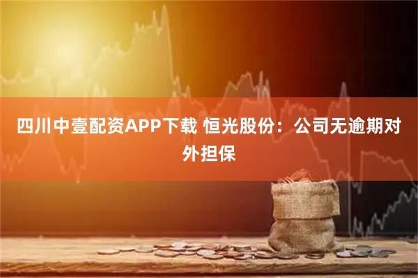 四川中壹配资APP下载 恒光股份：公司无逾期对外担保