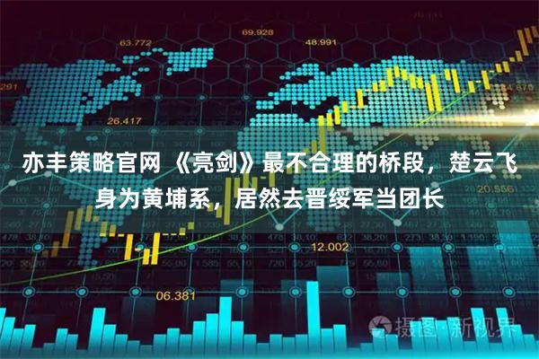 亦丰策略官网 《亮剑》最不合理的桥段，楚云飞身为黄埔系，居然去晋绥军当团长