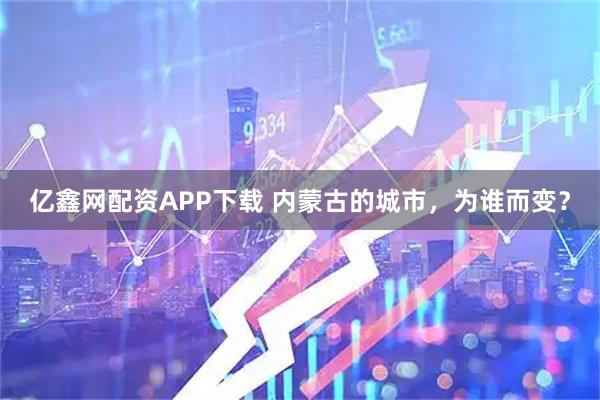 亿鑫网配资APP下载 内蒙古的城市，为谁而变？
