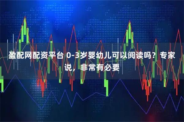 盈配网配资平台 0-3岁婴幼儿可以阅读吗?专家说,非常有必要