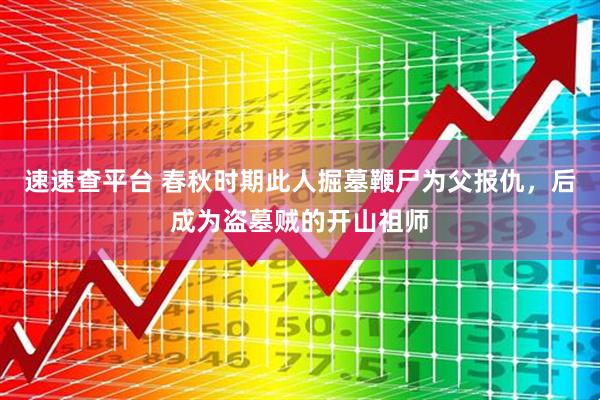 速速查平台 春秋时期此人掘墓鞭尸为父报仇，后成为盗墓贼的开山祖师