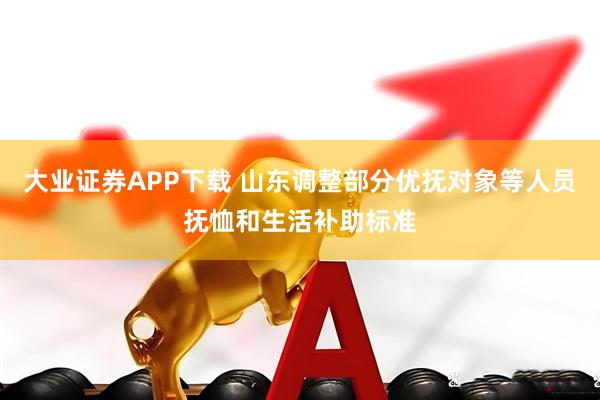 大业证券APP下载 山东调整部分优抚对象等人员抚恤和生活补助标准