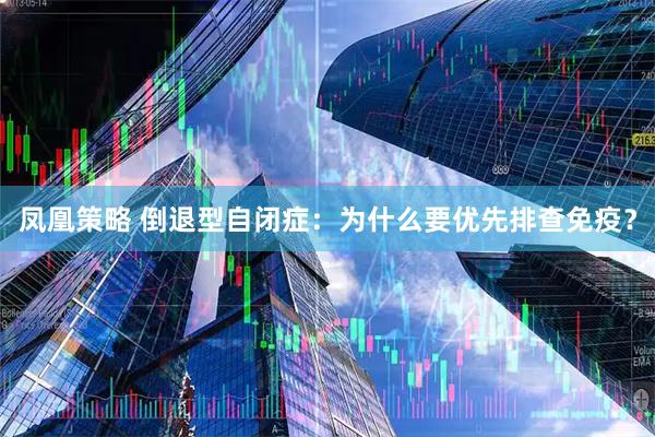 凤凰策略 倒退型自闭症：为什么要优先排查免疫？