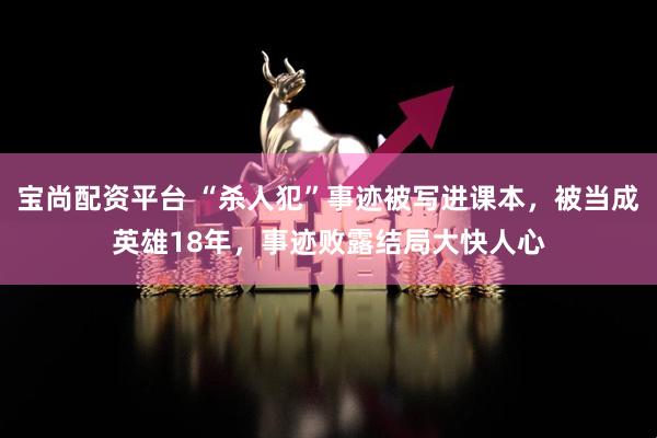 宝尚配资平台 “杀人犯”事迹被写进课本，被当成英雄18年，事迹败露结局大快人心