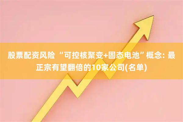 股票配资风险 “可控核聚变+固态电池”概念: 最正宗有望翻倍的10家公司(名单)