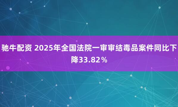 驰牛配资 2025年全国法院一审审结毒品案件同比下降33.82％