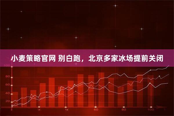 小麦策略官网 别白跑，北京多家冰场提前关闭