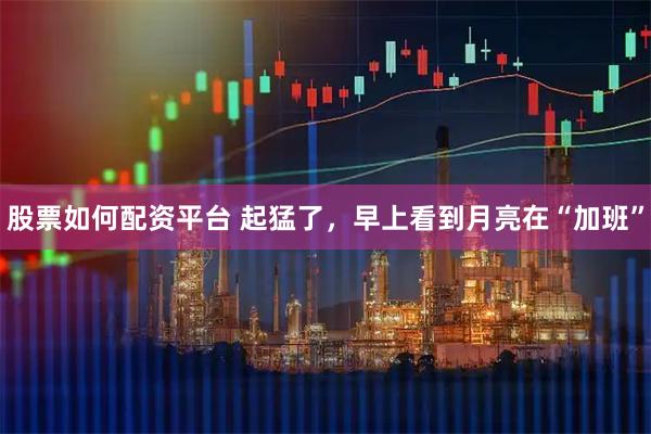 股票如何配资平台 起猛了，早上看到月亮在“加班”