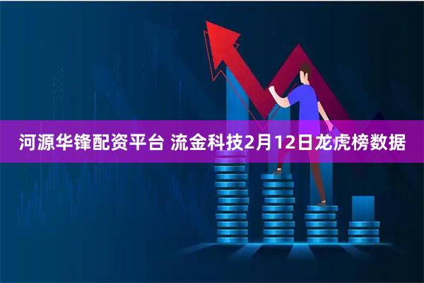 河源华锋配资平台 流金科技2月12日龙虎榜数据