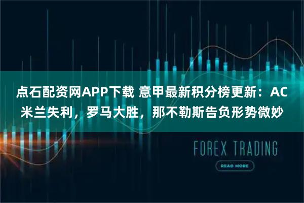 点石配资网APP下载 意甲最新积分榜更新：AC米兰失利，罗马大胜，那不勒斯告负形势微妙