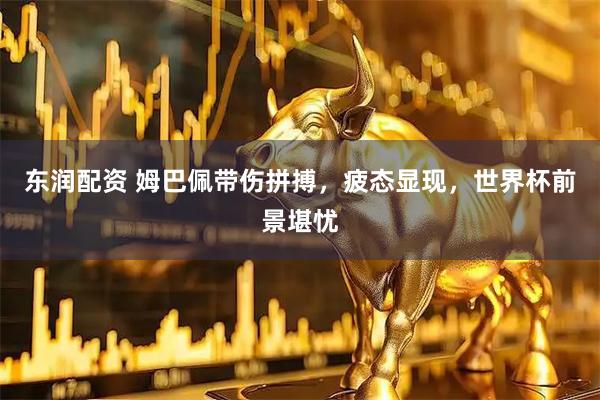 东润配资 姆巴佩带伤拼搏，疲态显现，世界杯前景堪忧