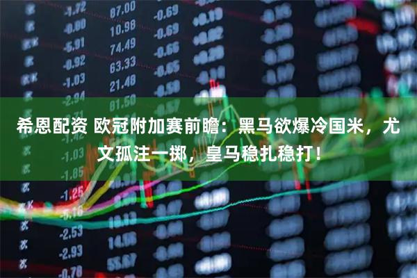 希恩配资 欧冠附加赛前瞻：黑马欲爆冷国米，尤文孤注一掷，皇马稳扎稳打！