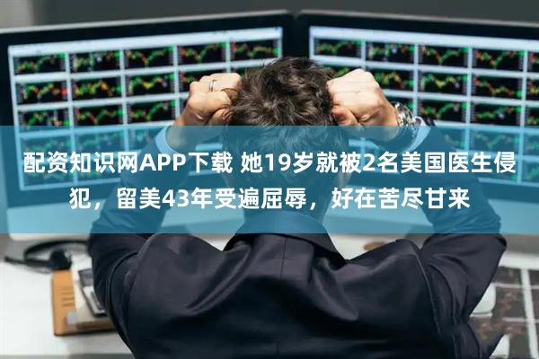 配资知识网APP下载 她19岁就被2名美国医生侵犯，留美43年受遍屈辱，好在苦尽甘来