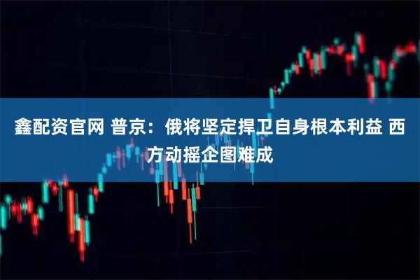 鑫配资官网 普京：俄将坚定捍卫自身根本利益 西方动摇企图难成