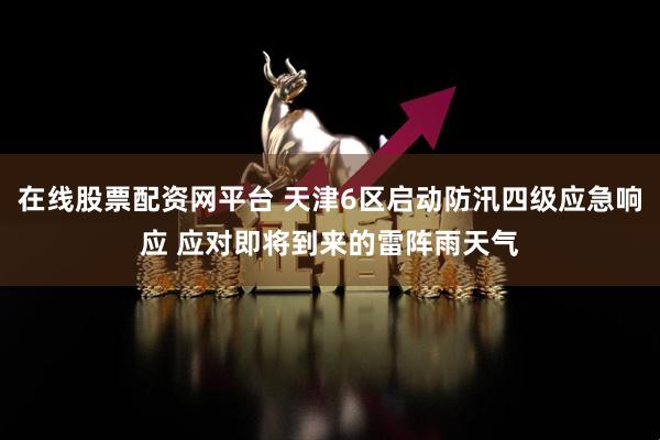 在线股票配资网平台 天津6区启动防汛四级应急响应 应对即将到来的雷阵雨天气