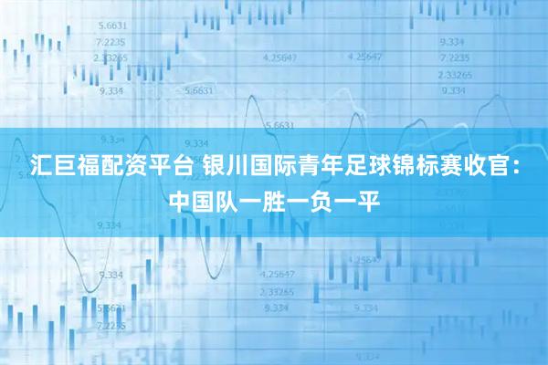 汇巨福配资平台 银川国际青年足球锦标赛收官:中国队一胜一负一平