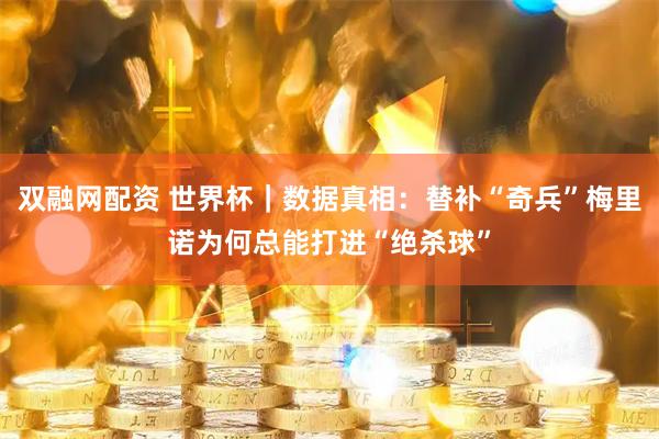 双融网配资 世界杯|数据真相:替补“奇兵”梅里诺为何总能打进“绝杀球”
