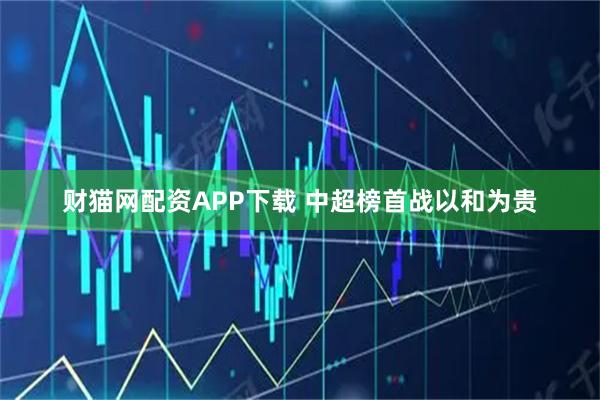 财猫网配资APP下载 中超榜首战以和为贵