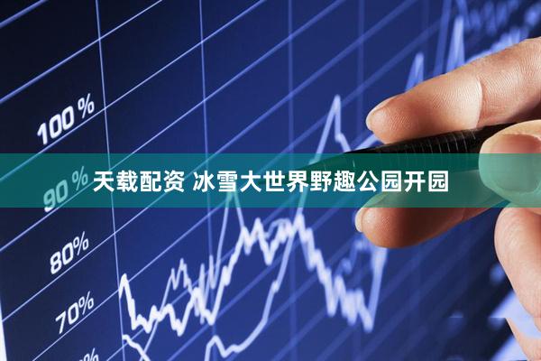 天载配资 冰雪大世界野趣公园开园