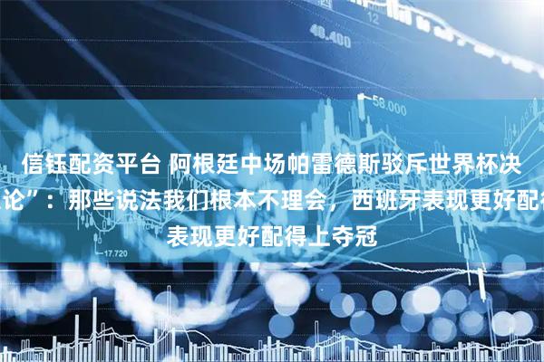 信钰配资平台 阿根廷中场帕雷德斯驳斥世界杯决赛“阴谋论”：那些说法我们根本不理会，西班牙表现更好配得上夺冠