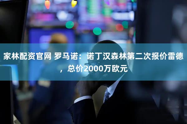 家林配资官网 罗马诺：诺丁汉森林第二次报价雷德，总价2000万欧元