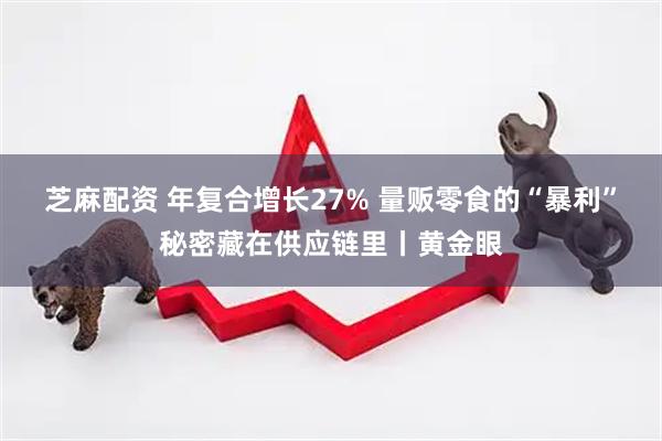 芝麻配资 年复合增长27% 量贩零食的“暴利”秘密藏在供应链里丨黄金眼
