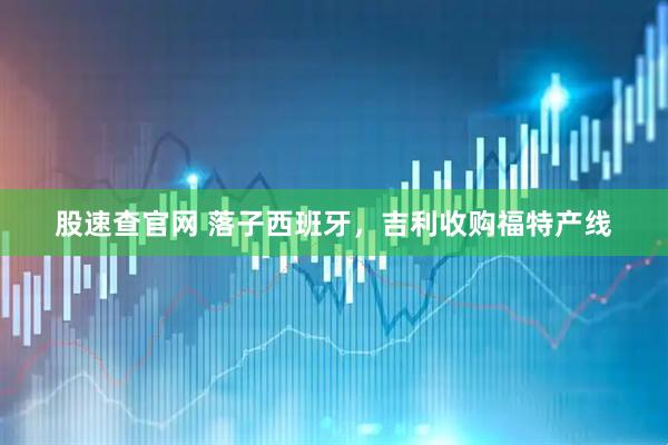 股速查官网 落子西班牙，吉利收购福特产线