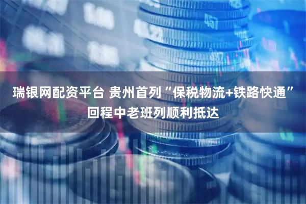 瑞银网配资平台 贵州首列“保税物流+铁路快通”回程中老班列顺利抵达