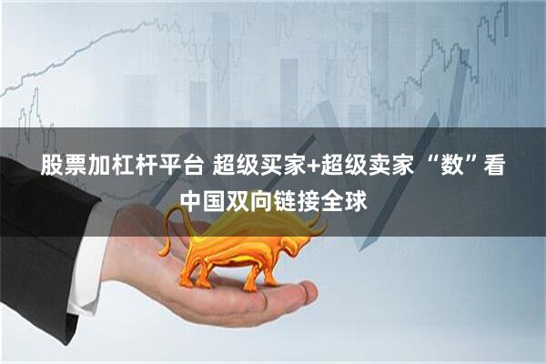 股票加杠杆平台 超级买家+超级卖家 “数”看中国双向链接全球