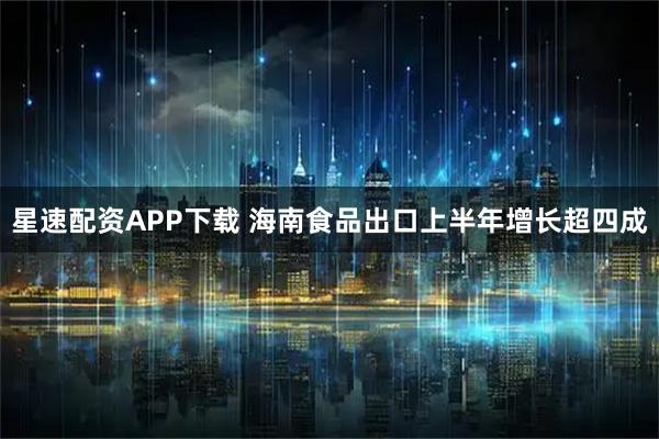 星速配资APP下载 海南食品出口上半年增长超四成